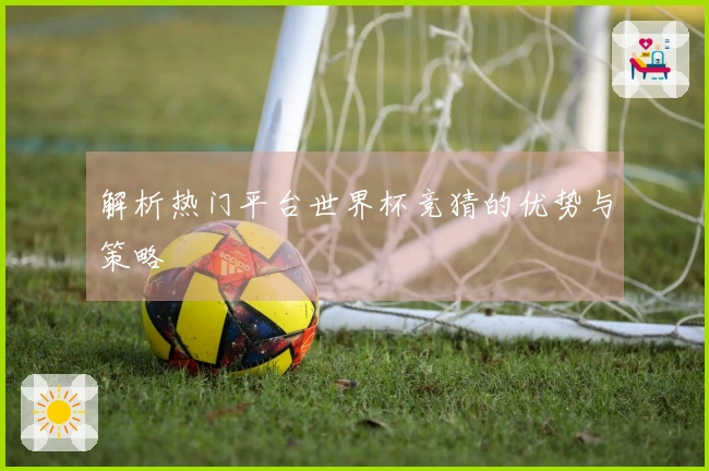 解析热门平台世界杯竞猜的优势与策略