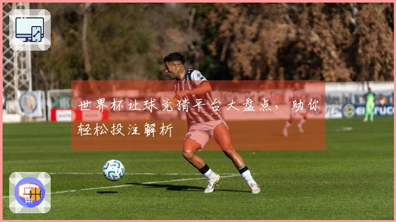 世界杯让球竞猜平台大盘点，助你轻松投注解析