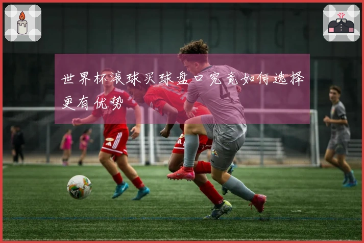 世界杯滚球买球盘口究竟如何选择更有优势