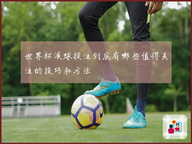 世界杯滚球投注到底有哪些值得关注的技巧和方法