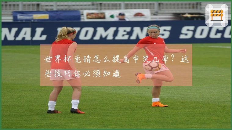 世界杯竞猜怎么提高中奖几率？这些技巧你必须知道