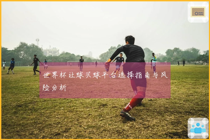 世界杯让球买球平台选择指南与风险分析