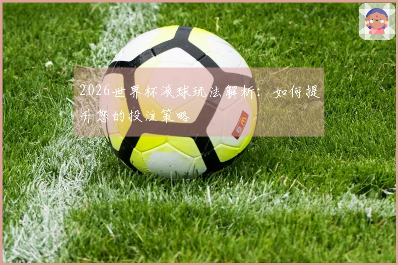 2026世界杯滚球玩法解析：如何提升您的投注策略