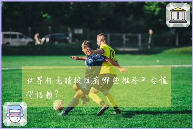 世界杯竞猜投注有哪些推荐平台值得信赖？