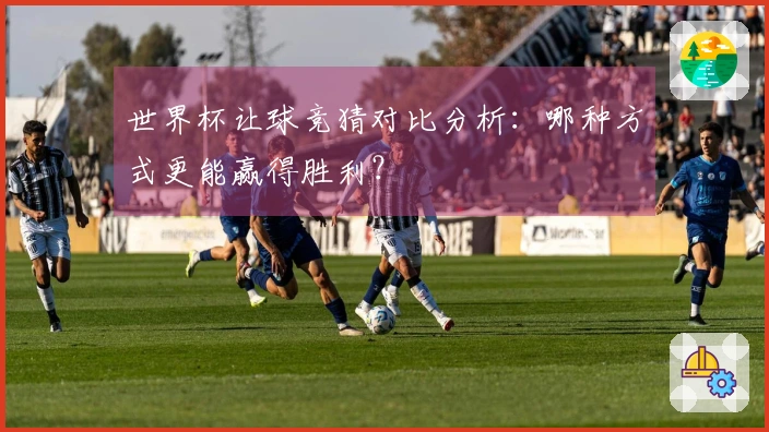 世界杯让球竞猜对比分析：哪种方式更能赢得胜利？