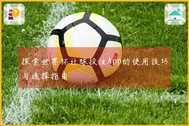 探索世界杯让球投注App的使用技巧与选择指南