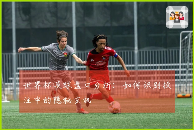 世界杯滚球盘口分析：如何识别投注中的隐秘玄机