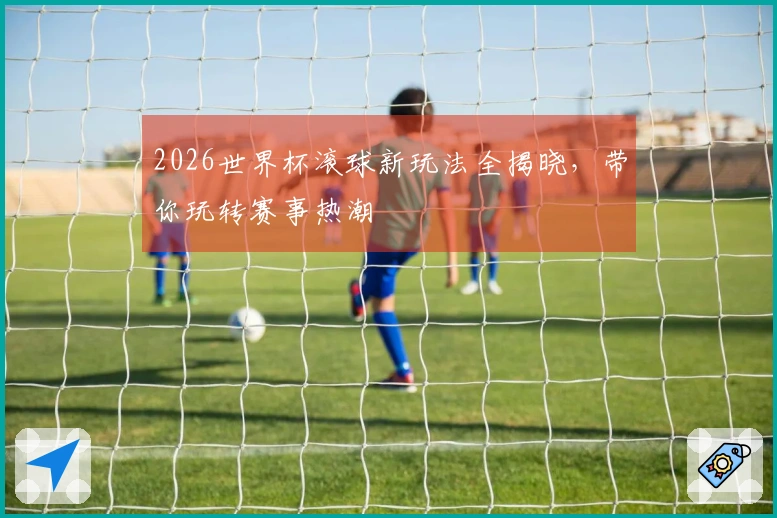2026世界杯滚球新玩法全揭晓，带你玩转赛事热潮