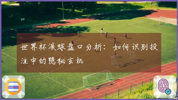 世界杯滚球盘口分析：如何识别投注中的隐秘玄机