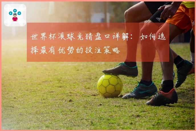 世界杯滚球竞猜盘口详解：如何选择最有优势的投注策略