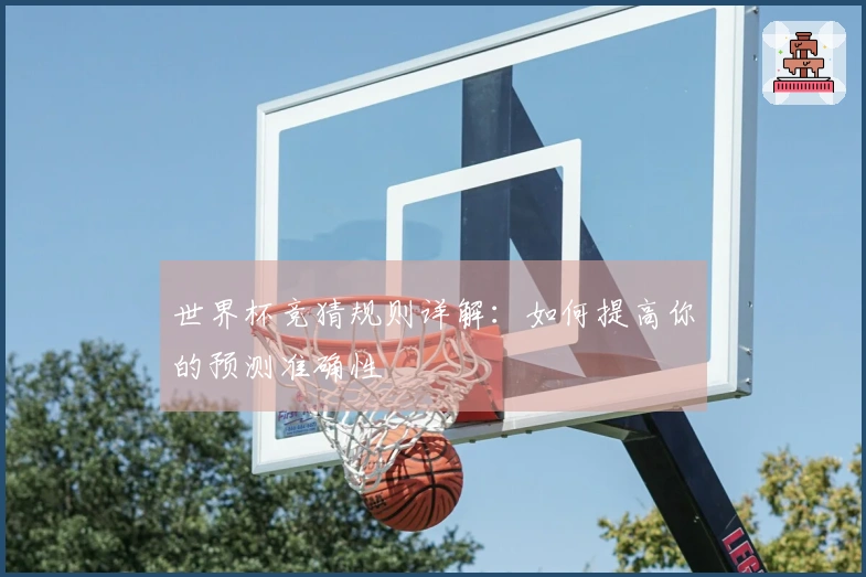 世界杯竞猜规则详解：如何提高你的预测准确性