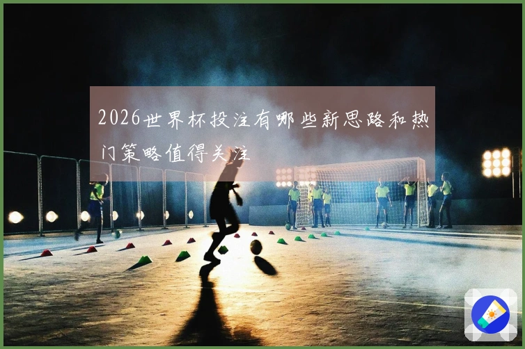 2026世界杯投注有哪些新思路和热门策略值得关注