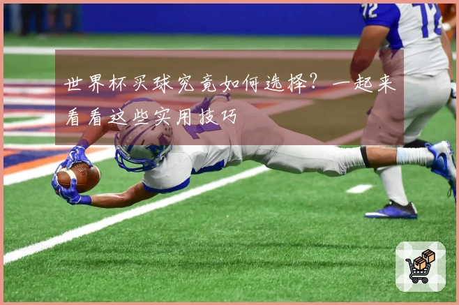 世界杯买球究竟如何选择？一起来看看这些实用技巧