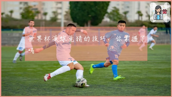 世界杯滚球竞猜的技巧，你掌握了吗