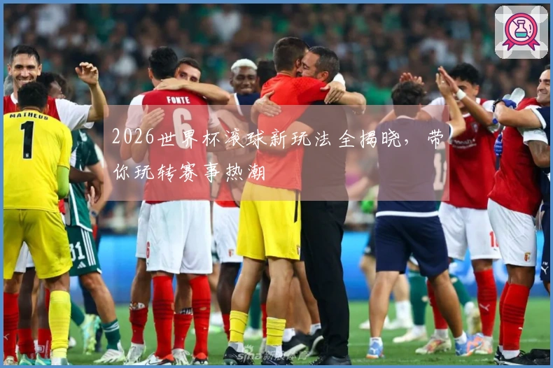 2026世界杯滚球新玩法全揭晓，带你玩转赛事热潮