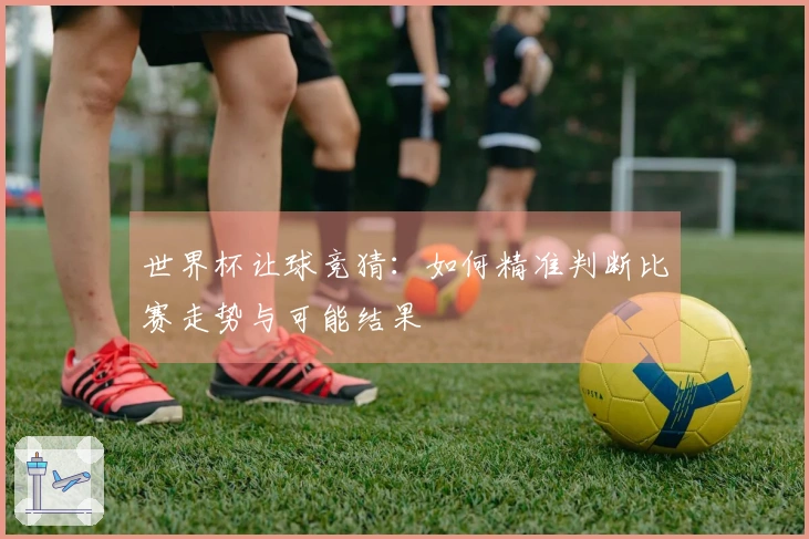 世界杯让球竞猜：如何精准判断比赛走势与可能结果