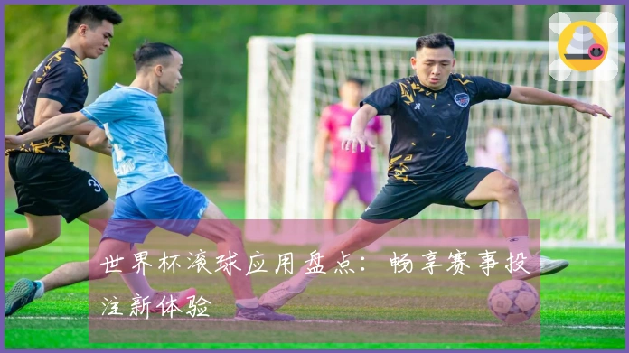 世界杯滚球应用盘点：畅享赛事投注新体验